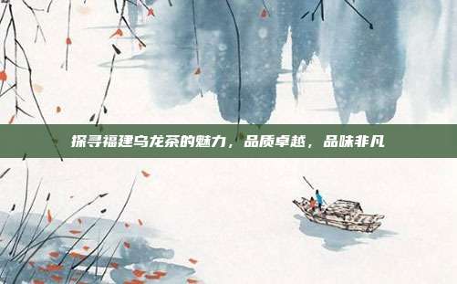 探寻福建乌龙茶的魅力，品质卓越，品味非凡