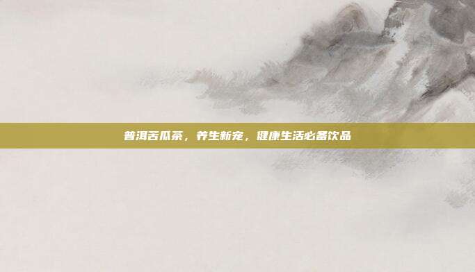 普洱苦瓜茶，养生新宠，健康生活必备饮品