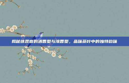 揭秘铁观音的清香型与浓香型，品味茶叶中的独特韵味