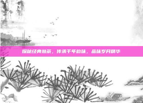 探秘经典熟茶，传承千年韵味，品味岁月精华