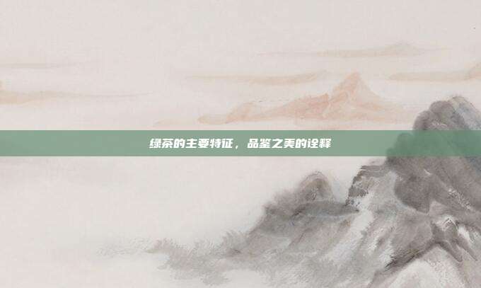 绿茶的主要特征，品鉴之美的诠释