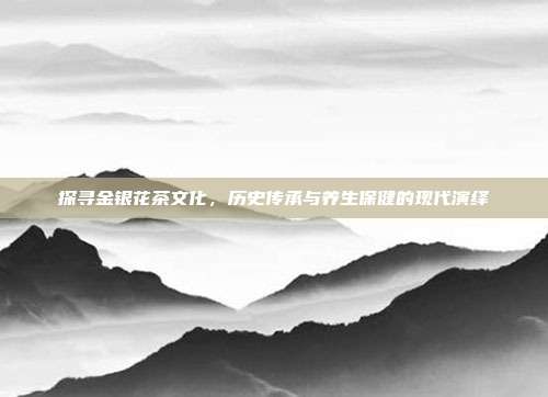 探寻金银花茶文化，历史传承与养生保健的现代演绎