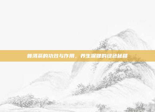 普洱茶的功效与作用，养生保健的绿色秘籍