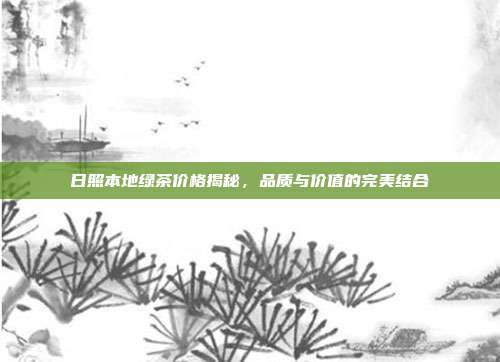 日照本地绿茶价格揭秘，品质与价值的完美结合