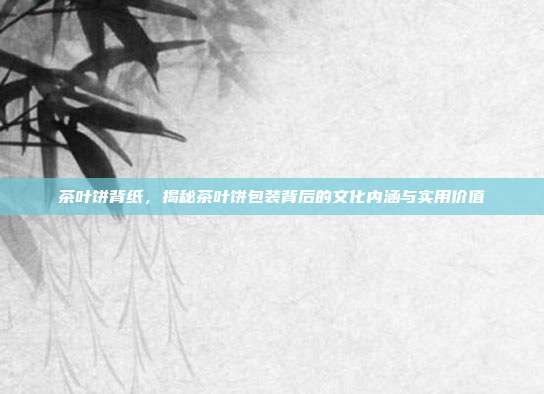 茶叶饼背纸，揭秘茶叶饼包装背后的文化内涵与实用价值