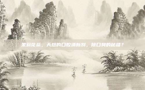 茉莉花茶，天然的口腔清新剂，除口臭的秘籍？