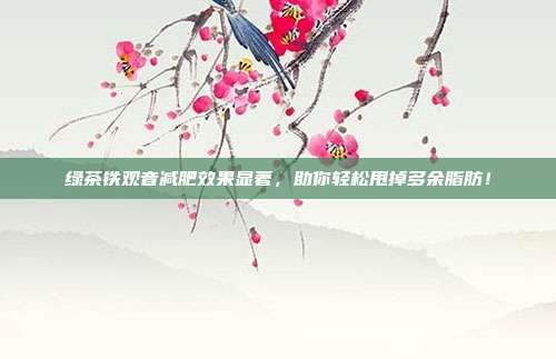绿茶铁观音减肥效果显著，助你轻松甩掉多余脂肪！