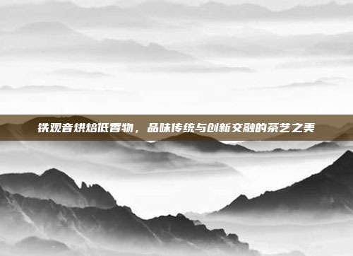 铁观音烘焙低香物，品味传统与创新交融的茶艺之美