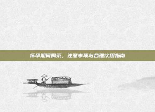 怀孕期间喝茶，注意事项与合理饮用指南