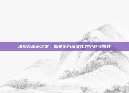 漫步瓦库茶艺馆，感受东方茶文化的宁静与雅致