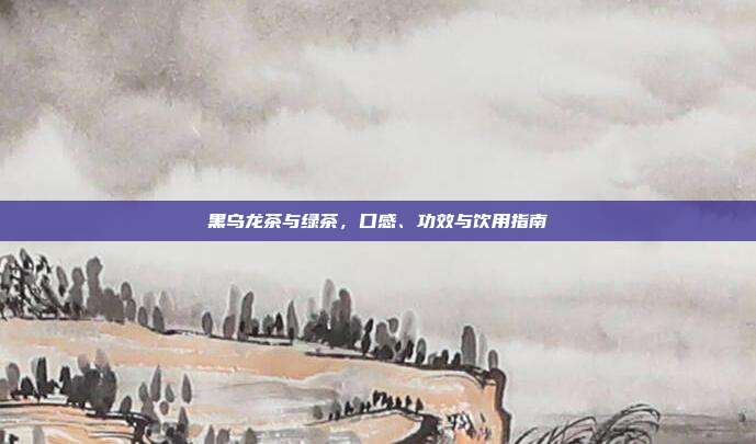 黑乌龙茶与绿茶，口感、功效与饮用指南