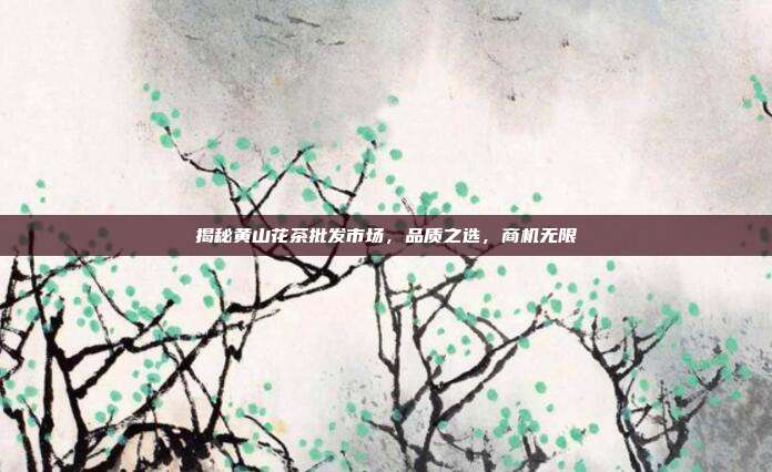 揭秘黄山花茶批发市场，品质之选，商机无限