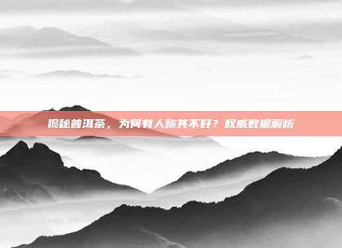 揭秘普洱茶，为何有人称其不好？权威数据解析