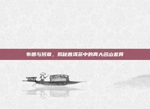 布朗与班章，揭秘普洱茶中的两大名山差异