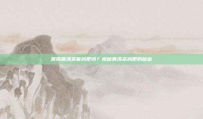 常喝普洱茶能减肥吗？揭秘普洱茶减肥的秘密