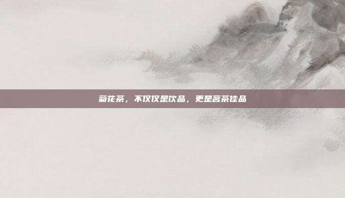 菊花茶，不仅仅是饮品，更是茗茶佳品