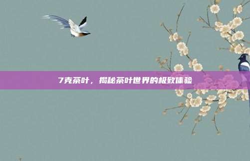 7克茶叶，揭秘茶叶世界的极致体验