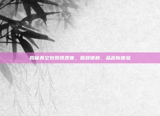 揭秘真空包装铁观音，保鲜锁鲜，品茗新体验