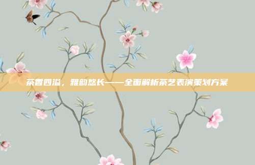 茶香四溢，雅韵悠长——全面解析茶艺表演策划方案