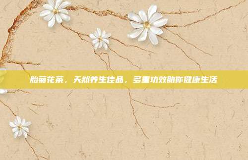 胎菊花茶，天然养生佳品，多重功效助你健康生活