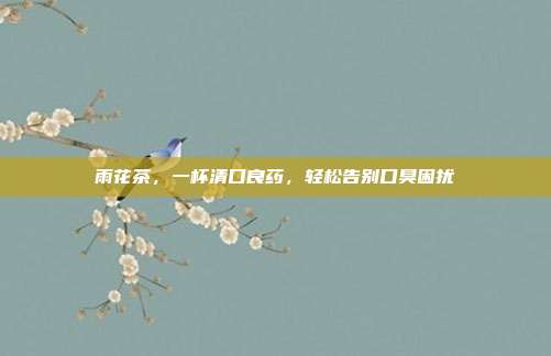 雨花茶，一杯清口良药，轻松告别口臭困扰