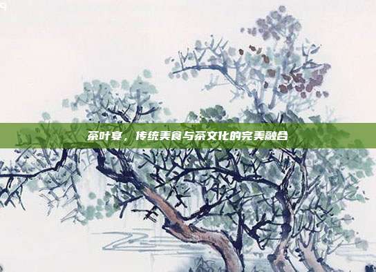 茶叶宴，传统美食与茶文化的完美融合