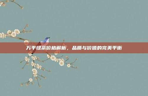 万平绿茶价格解析，品质与价值的完美平衡