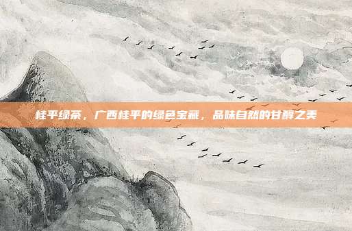 桂平绿茶，广西桂平的绿色宝藏，品味自然的甘醇之美