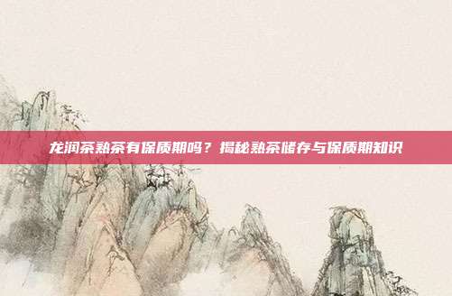 龙润茶熟茶有保质期吗？揭秘熟茶储存与保质期知识