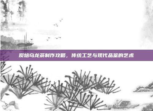 炭焙乌龙茶制作攻略，传统工艺与现代品鉴的艺术