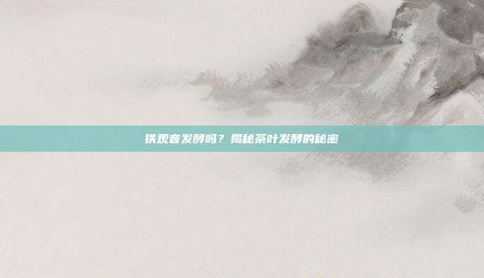 铁观音发酵吗？揭秘茶叶发酵的秘密