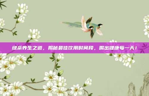 绿茶养生之道，揭秘最佳饮用时间段，喝出健康每一天！