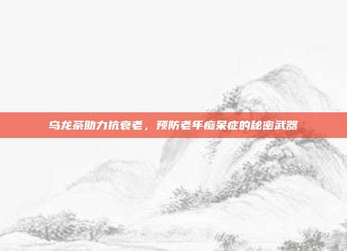 乌龙茶助力抗衰老，预防老年痴呆症的秘密武器