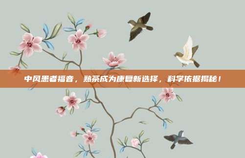 中风患者福音，熟茶成为康复新选择，科学依据揭秘！