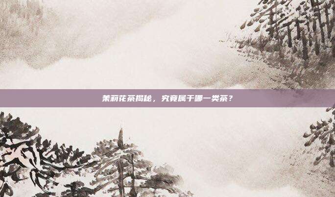 茉莉花茶揭秘，究竟属于哪一类茶？