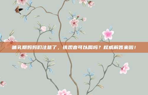 哺乳期妈妈们注意了，铁观音可以喝吗？权威解答来啦！