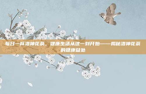 每日一杯洛神花茶，健康生活从这一刻开始——揭秘洛神花茶的健康益处