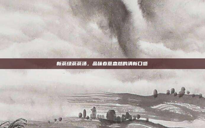 新茶绿茶茶汤，品味春意盎然的清新口感