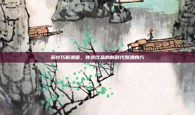 茶叶巧解酒困，传统饮品的新时代醒酒良方