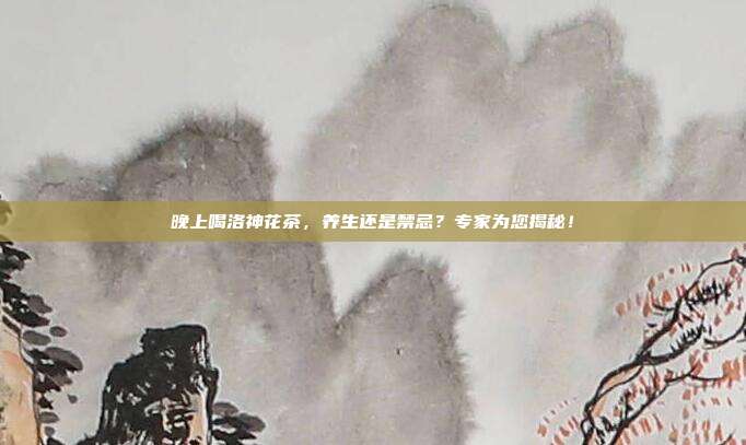 晚上喝洛神花茶，养生还是禁忌？专家为您揭秘！