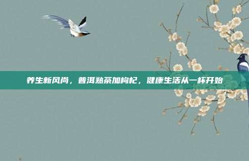 养生新风尚，普洱熟茶加枸杞，健康生活从一杯开始