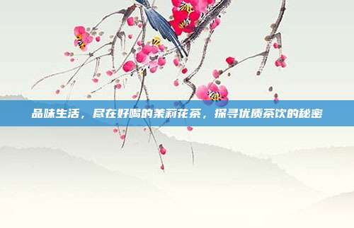 品味生活，尽在好喝的茉莉花茶，探寻优质茶饮的秘密