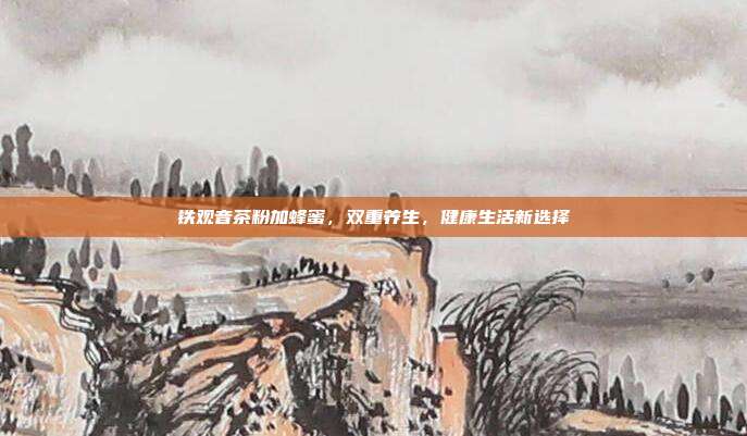 铁观音茶粉加蜂蜜，双重养生，健康生活新选择