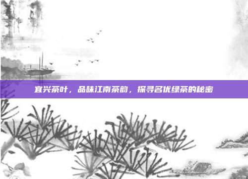 宜兴茶叶，品味江南茶韵，探寻名优绿茶的秘密