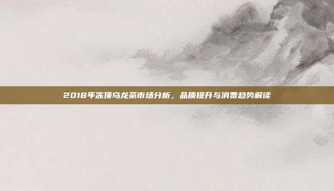 2018年冻顶乌龙茶市场分析，品质提升与消费趋势解读