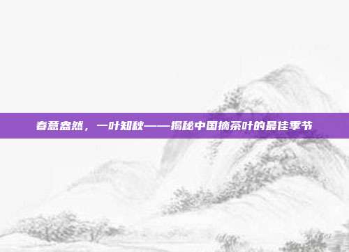 春意盎然，一叶知秋——揭秘中国摘茶叶的最佳季节