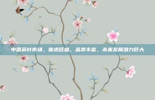 中国茶叶市场，需求旺盛，品类丰富，未来发展潜力巨大