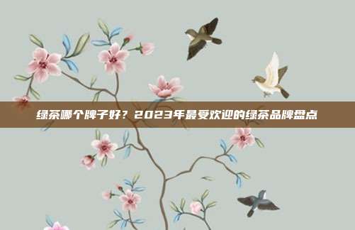 绿茶哪个牌子好？2023年最受欢迎的绿茶品牌盘点