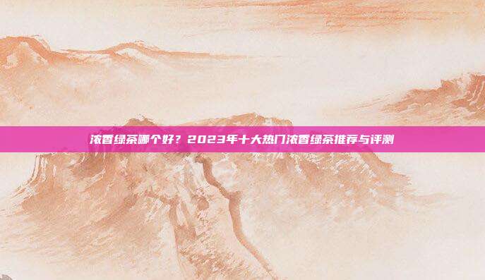 浓香绿茶哪个好？2023年十大热门浓香绿茶推荐与评测