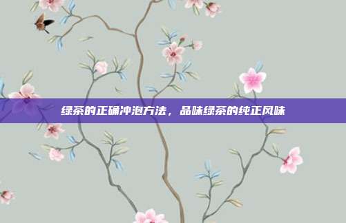 绿茶的正确冲泡方法，品味绿茶的纯正风味